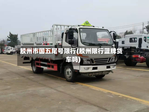 胶州市国五尾号限行(胶州限行蓝牌货车吗)