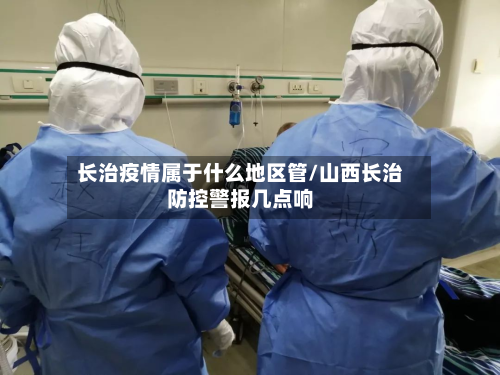 长治疫情属于什么地区管/山西长治防控警报几点响