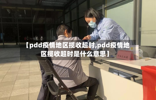 【pdd疫情地区揽收超时,pdd疫情地区揽收超时是什么意思】