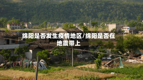 绵阳是否发生疫情地区/绵阳是否在地震带上-第3张图片