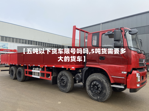 【五吨以下货车限号吗吗,5吨货需要多大的货车】