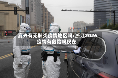 嘉兴有无肺炎疫情地区吗/浙江2026疫情有危险吗现在