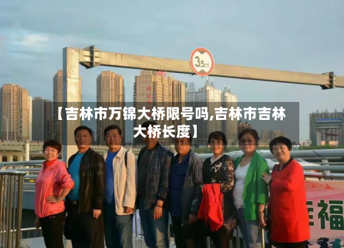 【吉林市万锦大桥限号吗,吉林市吉林大桥长度】-第3张图片