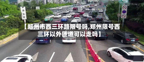 【郑州市西三环路限号吗,郑州限号西三环以外匝道可以走吗】