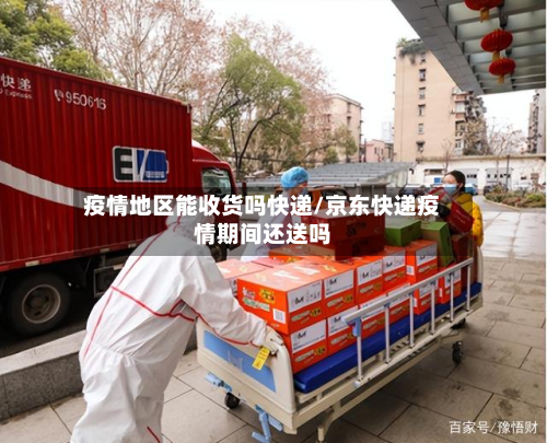 疫情地区能收货吗快递/京东快递疫情期间还送吗-第3张图片
