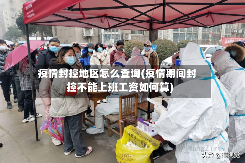 疫情封控地区怎么查询(疫情期间封控不能上班工资如何算)
