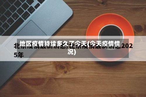 地区疫情持续多久了今天(今天疫情情况)