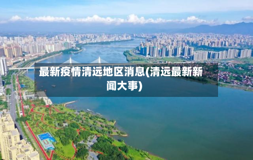 最新疫情清远地区消息(清远最新新闻大事)-第3张图片