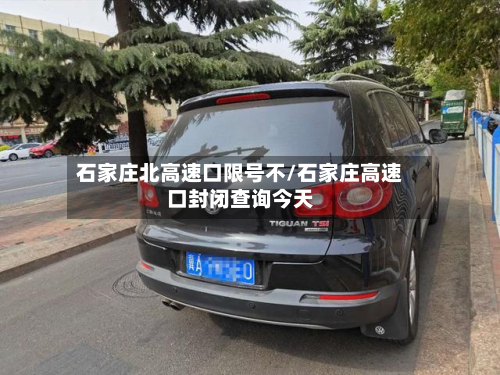 石家庄北高速口限号不/石家庄高速口封闭查询今天-第3张图片