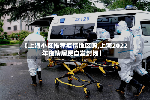【上海小区推荐疫情地区吗,上海2022年疫情居民自发封闭】