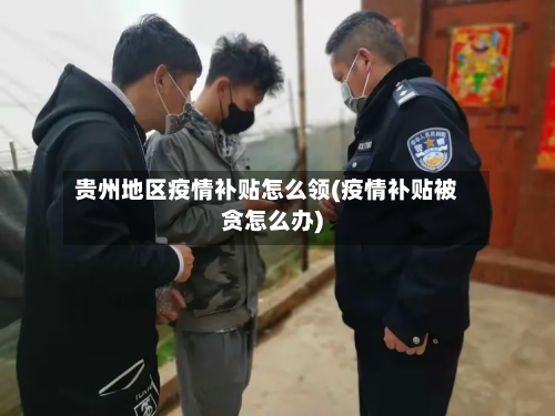 贵州地区疫情补贴怎么领(疫情补贴被贪怎么办)