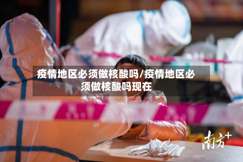 疫情地区必须做核酸吗/疫情地区必须做核酸吗现在