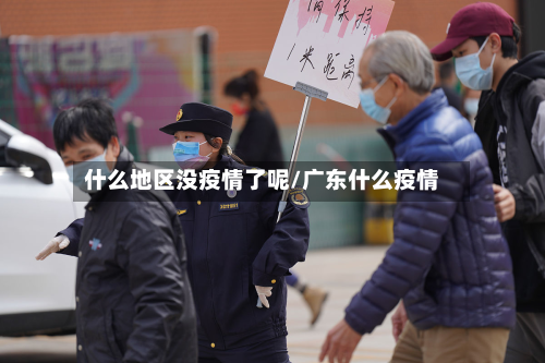 什么地区没疫情了呢/广东什么疫情