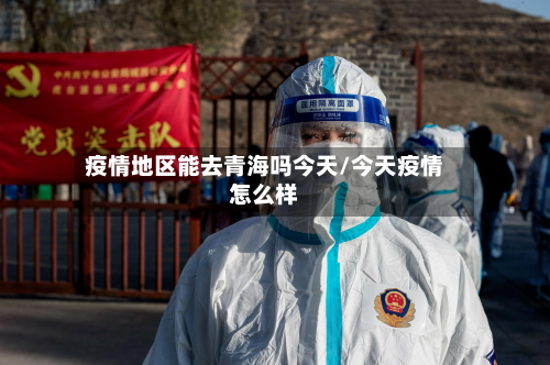疫情地区能去青海吗今天/今天疫情怎么样