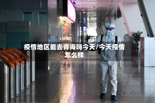 疫情地区能去青海吗今天/今天疫情怎么样-第2张图片