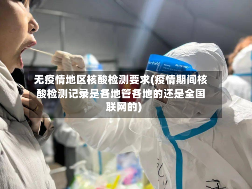 无疫情地区核酸检测要求(疫情期间核酸检测记录是各地管各地的还是全国联网的)-第2张图片