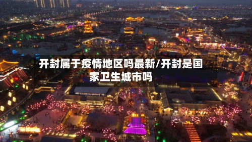 开封属于疫情地区吗最新/开封是国家卫生城市吗-第2张图片