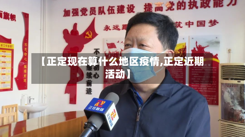 【正定现在算什么地区疫情,正定近期活动】-第2张图片