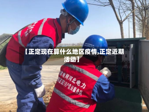 【正定现在算什么地区疫情,正定近期活动】