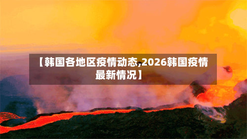 【韩国各地区疫情动态,2026韩国疫情最新情况】-第3张图片
