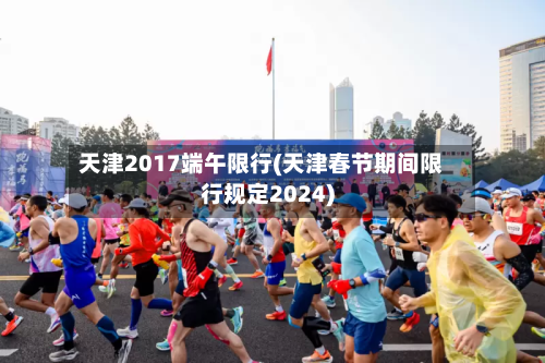 天津2017端午限行(天津春节期间限行规定2024)-第3张图片