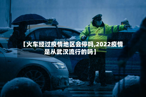 【火车经过疫情地区会停吗,2022疫情是从武汉流行的吗】-第1张图片