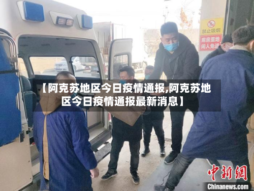 【阿克苏地区今日疫情通报,阿克苏地区今日疫情通报最新消息】