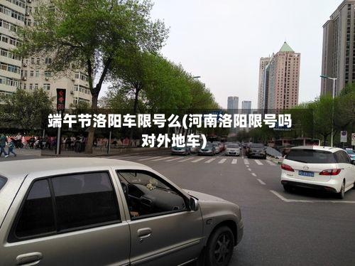 端午节洛阳车限号么(河南洛阳限号吗对外地车)-第3张图片