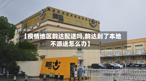 【疫情地区韵达配送吗,韵达到了本地不派送怎么办】-第3张图片