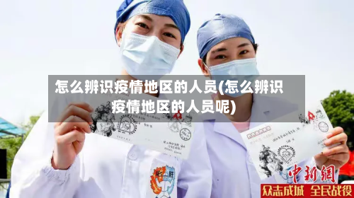 怎么辨识疫情地区的人员(怎么辨识疫情地区的人员呢)