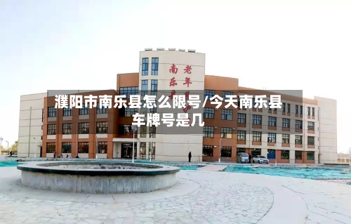 濮阳市南乐县怎么限号/今天南乐县车牌号是几