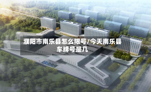 濮阳市南乐县怎么限号/今天南乐县车牌号是几-第2张图片