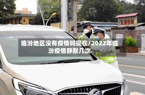 临汾地区没有疫情吗现在/2022年临汾疫情静默几次