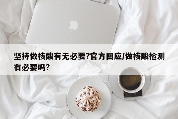 坚持做核酸有无必要?官方回应/做核酸检测有必要吗?
