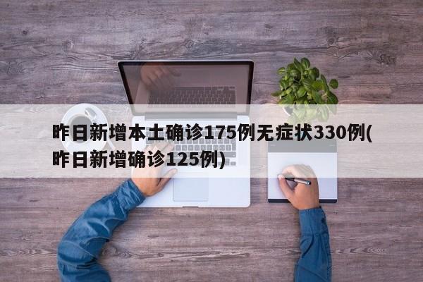 昨日新增本土确诊175例无症状330例(昨日新增确诊125例)