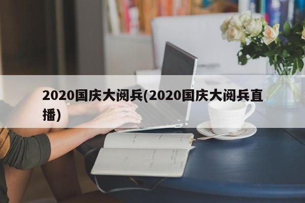2020国庆大阅兵(2020国庆大阅兵直播)