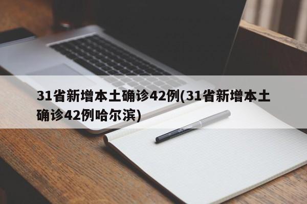 31省新增本土确诊42例(31省新增本土确诊42例哈尔滨)