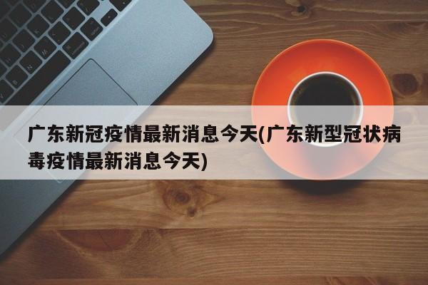 广东新冠疫情最新消息今天(广东新型冠状病毒疫情最新消息今天)