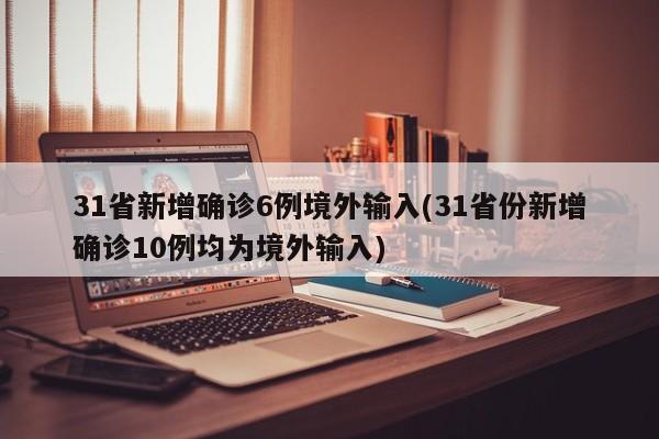 31省新增确诊6例境外输入(31省份新增确诊10例均为境外输入)