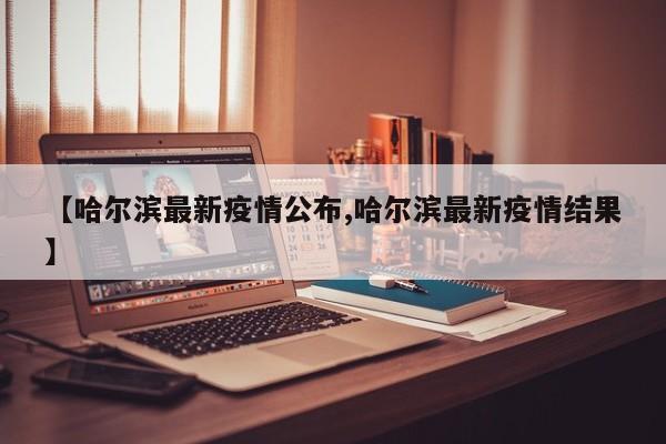 【哈尔滨最新疫情公布,哈尔滨最新疫情结果】