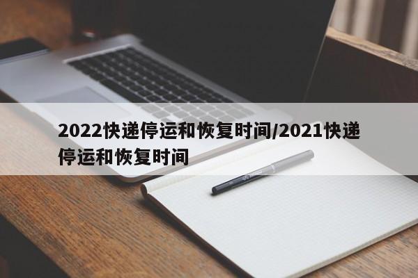 2022快递停运和恢复时间/2021快递停运和恢复时间