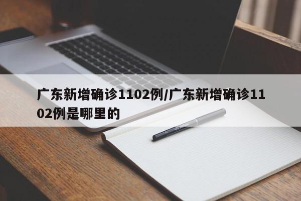 广东新增确诊1102例/广东新增确诊1102例是哪里的