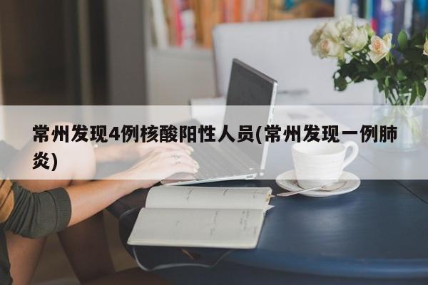 常州发现4例核酸阳性人员(常州发现一例肺炎)