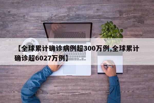 【全球累计确诊病例超300万例,全球累计确诊超6027万例】