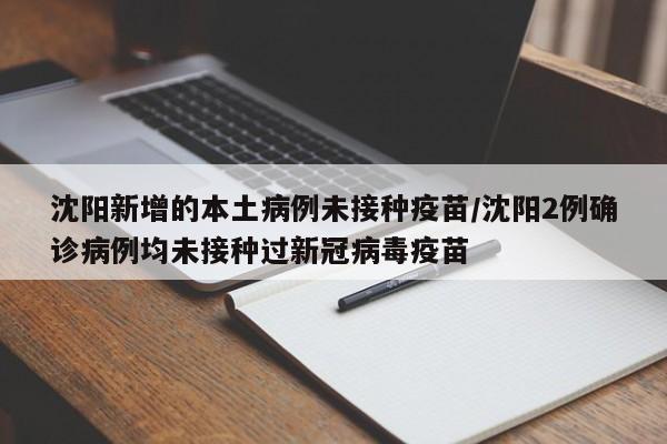 沈阳新增的本土病例未接种疫苗/沈阳2例确诊病例均未接种过新冠病毒疫苗