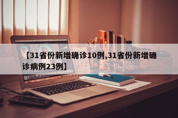 【31省份新增确诊10例,31省份新增确诊病例23例】