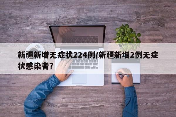 新疆新增无症状224例/新疆新增2例无症状感染者?
