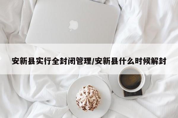 安新县实行全封闭管理/安新县什么时候解封