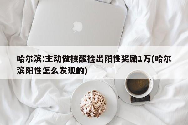 哈尔滨:主动做核酸检出阳性奖励1万(哈尔滨阳性怎么发现的)