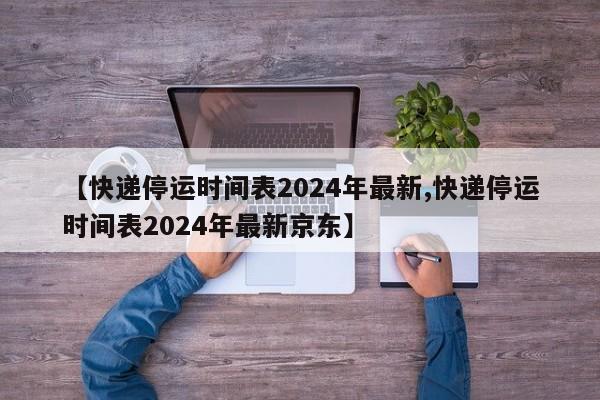 【快递停运时间表2024年最新,快递停运时间表2024年最新京东】